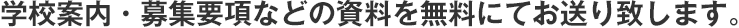 学校案内・募集要項などの資料を無料にてお送り致します。